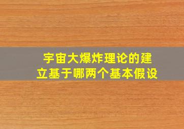 宇宙大爆炸理论的建立基于哪两个基本假设