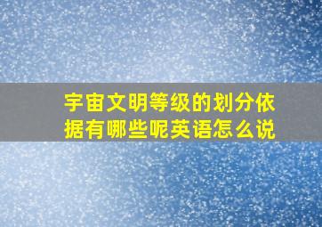 宇宙文明等级的划分依据有哪些呢英语怎么说