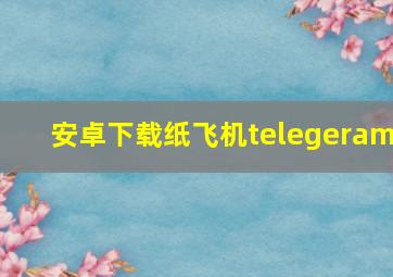 安卓下载纸飞机telegeram