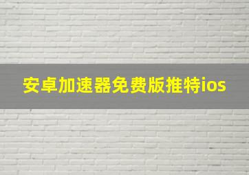 安卓加速器免费版推特ios