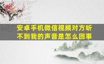 安卓手机微信视频对方听不到我的声音是怎么回事