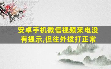 安卓手机微信视频来电没有提示,但往外拨打正常