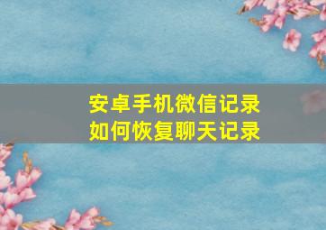 安卓手机微信记录如何恢复聊天记录