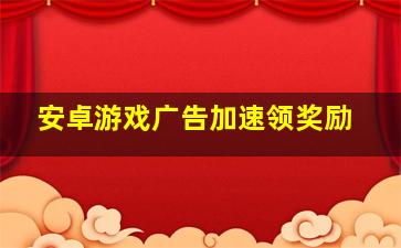 安卓游戏广告加速领奖励