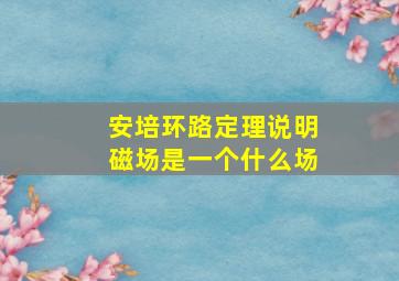 安培环路定理说明磁场是一个什么场