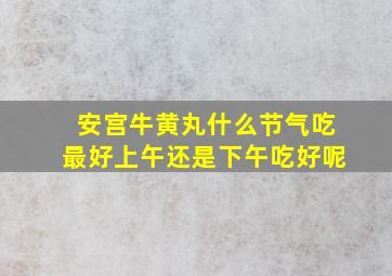 安宫牛黄丸什么节气吃最好上午还是下午吃好呢