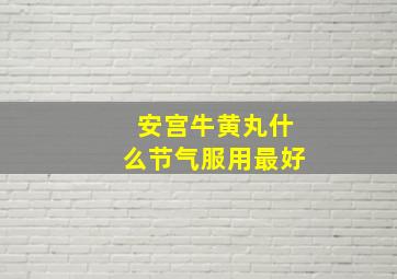 安宫牛黄丸什么节气服用最好