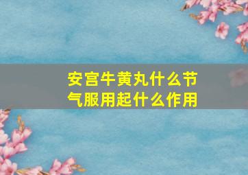 安宫牛黄丸什么节气服用起什么作用