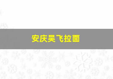 安庆吴飞拉面