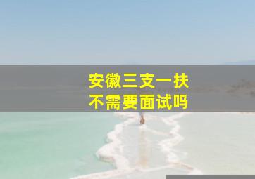 安徽三支一扶不需要面试吗