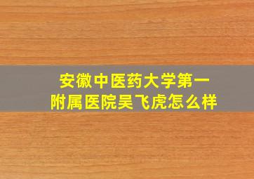 安徽中医药大学第一附属医院吴飞虎怎么样