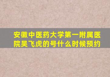 安徽中医药大学第一附属医院吴飞虎的号什么时候预约