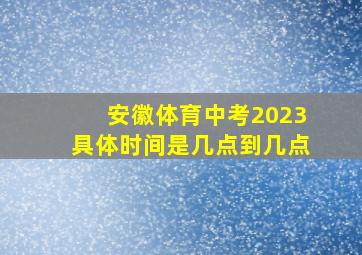 安徽体育中考2023具体时间是几点到几点