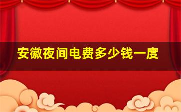 安徽夜间电费多少钱一度