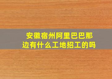 安徽宿州阿里巴巴那边有什么工地招工的吗