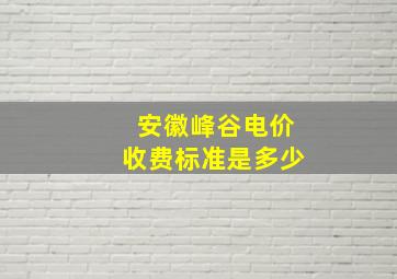 安徽峰谷电价收费标准是多少