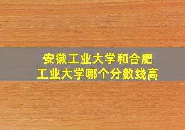 安徽工业大学和合肥工业大学哪个分数线高