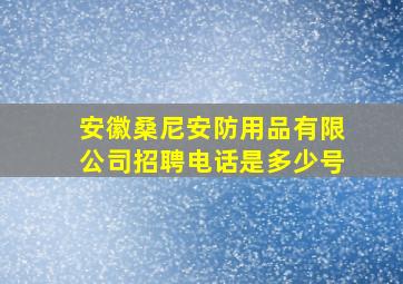 安徽桑尼安防用品有限公司招聘电话是多少号