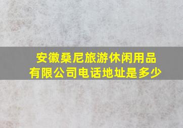 安徽桑尼旅游休闲用品有限公司电话地址是多少