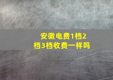 安徽电费1档2档3档收费一样吗