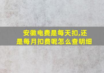 安徽电费是每天扣,还是每月扣费呢怎么查明细