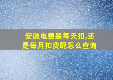 安徽电费是每天扣,还是每月扣费呢怎么查询