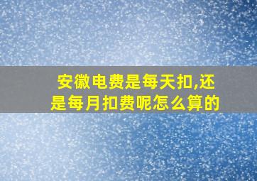 安徽电费是每天扣,还是每月扣费呢怎么算的