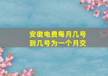 安徽电费每月几号到几号为一个月交