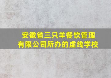 安徽省三只羊餐饮管理有限公司所办的虚线学校