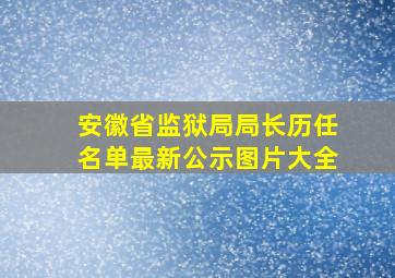 安徽省监狱局局长历任名单最新公示图片大全