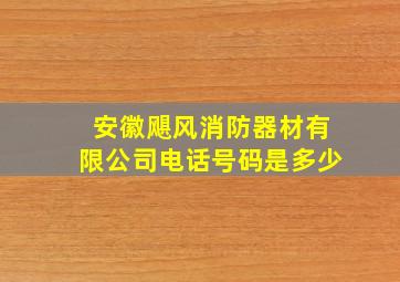 安徽飓风消防器材有限公司电话号码是多少