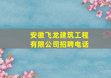 安徽飞龙建筑工程有限公司招聘电话