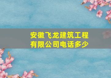 安徽飞龙建筑工程有限公司电话多少