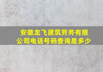 安徽龙飞建筑劳务有限公司电话号码查询是多少