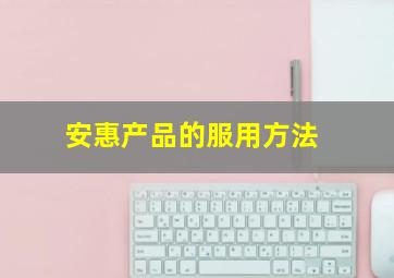 安惠产品的服用方法