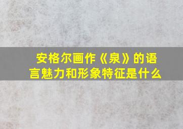 安格尔画作《泉》的语言魅力和形象特征是什么