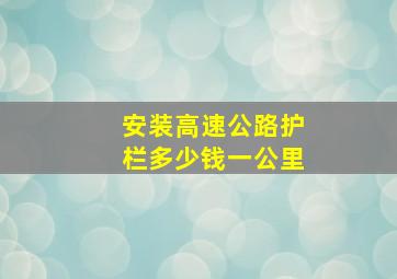 安装高速公路护栏多少钱一公里