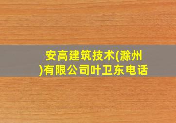 安高建筑技术(滁州)有限公司叶卫东电话