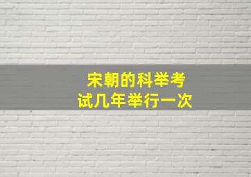 宋朝的科举考试几年举行一次