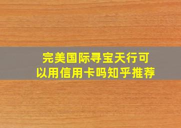 完美国际寻宝天行可以用信用卡吗知乎推荐