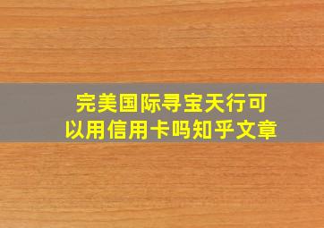 完美国际寻宝天行可以用信用卡吗知乎文章