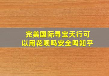 完美国际寻宝天行可以用花呗吗安全吗知乎