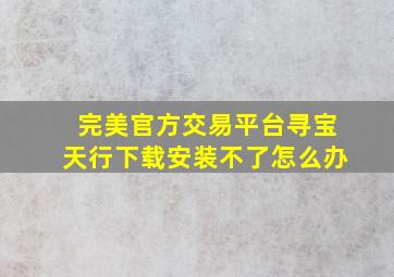 完美官方交易平台寻宝天行下载安装不了怎么办