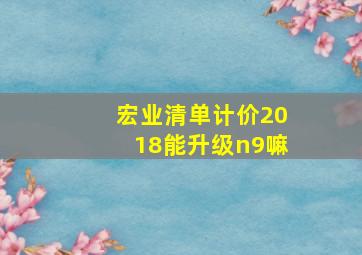 宏业清单计价2018能升级n9嘛