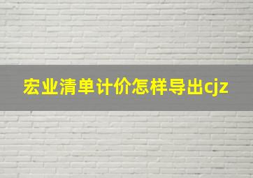 宏业清单计价怎样导出cjz