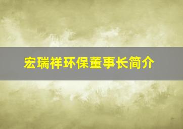 宏瑞祥环保董事长简介