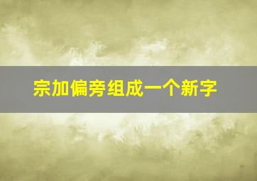 宗加偏旁组成一个新字