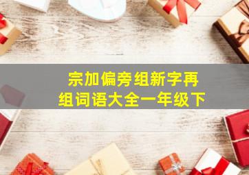 宗加偏旁组新字再组词语大全一年级下