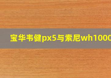 宝华韦健px5与索尼wh1000xm3