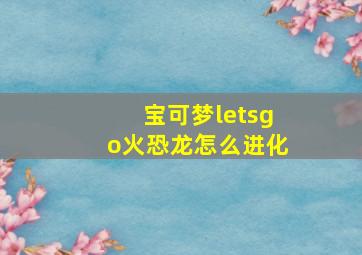 宝可梦letsgo火恐龙怎么进化